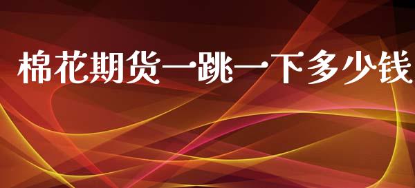 棉花期货一跳一下多少钱_https://www.kuaijiepai.net_国际期货_第1张