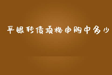 平银转债顶格申购中多少_https://www.kuaijiepai.net_新股新闻_第1张