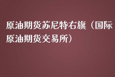 原油期货苏尼特右旗（国际原油期货交易所）_https://www.kuaijiepai.net_国际期货_第1张