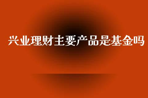 兴业理财主要产品是基金吗_https://www.kuaijiepai.net_投资理财_第1张