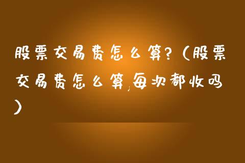 股票交易费怎么算?（股票交易费怎么算,每次都收吗）_https://www.kuaijiepai.net_新股新闻_第1张
