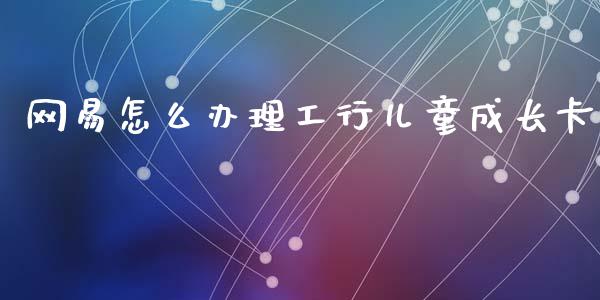 网易怎么办理工行儿童成长卡_https://www.kuaijiepai.net_期货理财_第1张