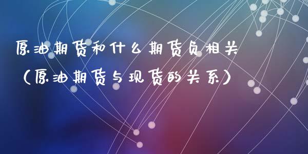 原油期货和什么期货负相关（原油期货与现货的关系）_https://www.kuaijiepai.net_期货资讯_第1张