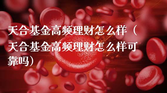 天合基金高频理财怎么样（天合基金高频理财怎么样可靠吗）_https://www.kuaijiepai.net_期货理财_第1张