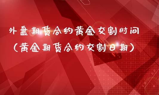 外盘期货合约黄金交割时间（黄金期货合约交割日期）_https://www.kuaijiepai.net_国际期货_第1张