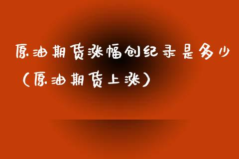 原油期货涨幅创纪录是多少（原油期货上涨）_https://www.kuaijiepai.net_期货资讯_第1张