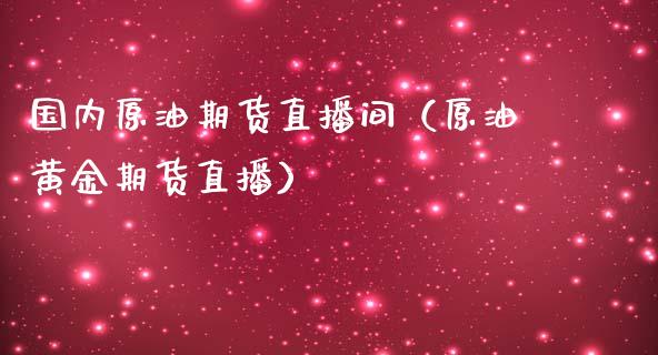 国内原油期货直播间（原油黄金期货直播）_https://www.kuaijiepai.net_期货在线_第1张