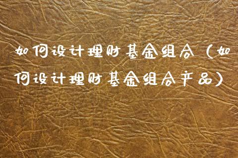 如何设计理财基金组合（如何设计理财基金组合产品）_https://www.kuaijiepai.net_期货理财_第1张