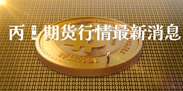 丙烯期货行情最新消息_https://www.kuaijiepai.net_国际期货_第1张