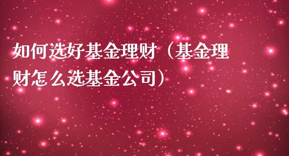 如何选好基金理财（基金理财怎么选基金公司）_https://www.kuaijiepai.net_投资理财_第1张
