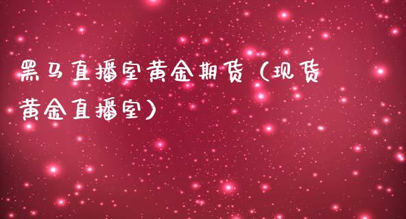 黑马直播室黄金期货（现货黄金直播室）_https://www.kuaijiepai.net_期货在线_第1张