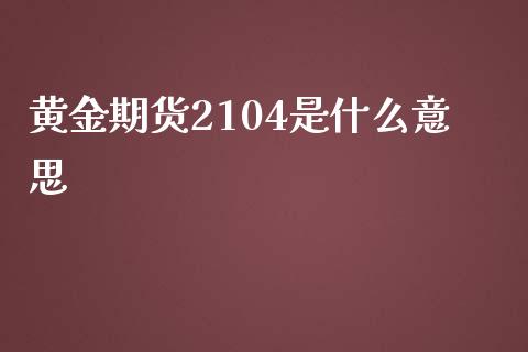 黄金期货2104是什么意思_https://www.kuaijiepai.net_期货在线_第1张
