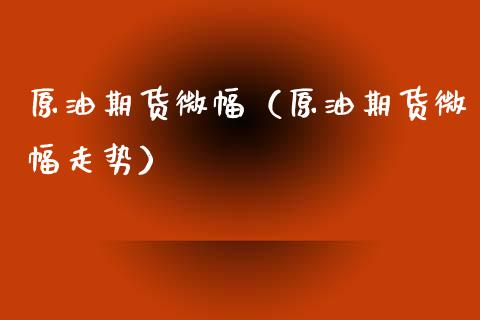 原油期货微幅（原油期货微幅走势）_https://www.kuaijiepai.net_国际期货_第1张