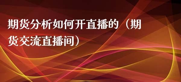 期货分析如何开直播的（期货交流直播间）_https://www.kuaijiepai.net_期货在线_第1张