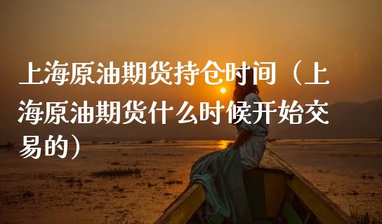 上海原油期货持仓时间（上海原油期货什么时候开始交易的）_https://www.kuaijiepai.net_期货资讯_第1张