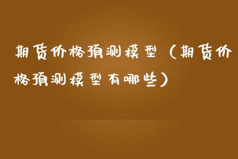 期货价格预测模型（期货价格预测模型有哪些）_https://www.kuaijiepai.net_期货资讯_第1张