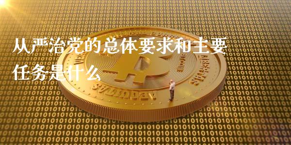 从严治党的总体要求和主要任务是什么_https://www.kuaijiepai.net_新股新闻_第1张