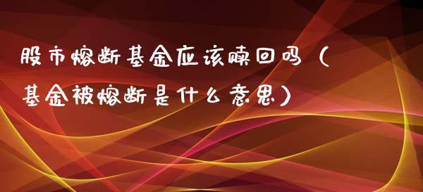 股市熔断基金应该赎回吗（基金被熔断是什么意思）_https://www.kuaijiepai.net_期货理财_第1张