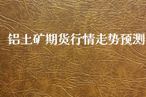 铝土矿期货行情走势预测_https://www.kuaijiepai.net_期货资讯_第1张