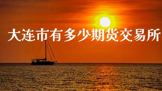 大连市有多少期货交易所_https://www.kuaijiepai.net_期货理财_第1张