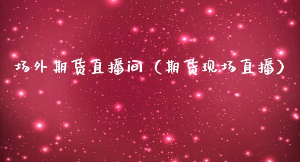 场外期货直播间（期货现场直播）_https://www.kuaijiepai.net_期货在线_第1张