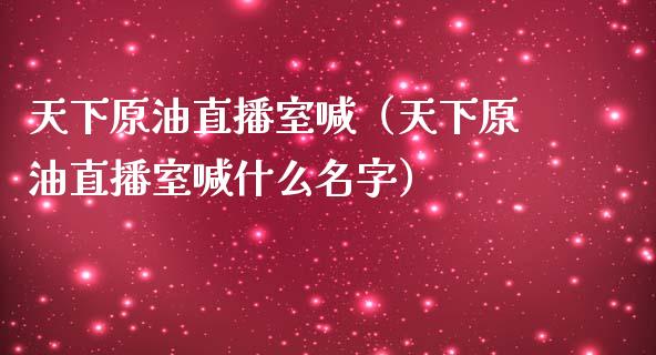天下原油直播室喊（天下原油直播室喊什么名字）_https://www.kuaijiepai.net_期货在线_第1张