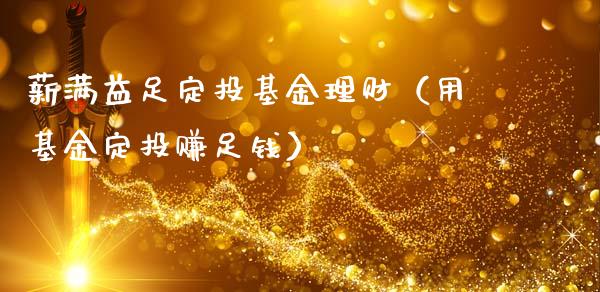 薪满益足定投基金理财（用基金定投赚足钱）_https://www.kuaijiepai.net_期货理财_第1张