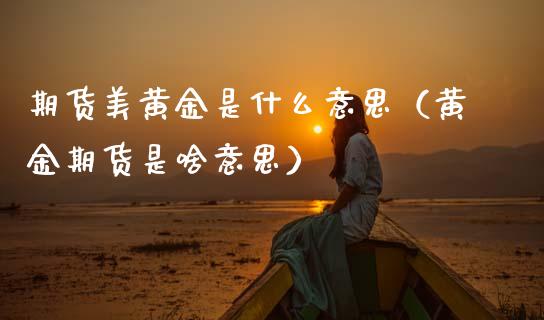 期货美黄金是什么意思（黄金期货是啥意思）_https://www.kuaijiepai.net_期货资讯_第1张