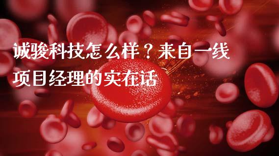 诚骏科技怎么样？来自一线项目经理的实在话_https://www.kuaijiepai.net_期货理财_第1张