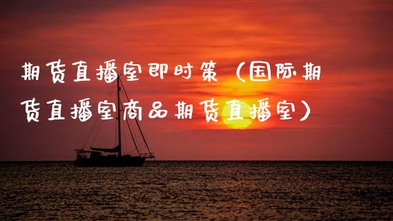 期货直播室即时策（国际期货直播室商品期货直播室）_https://www.kuaijiepai.net_期货在线_第1张