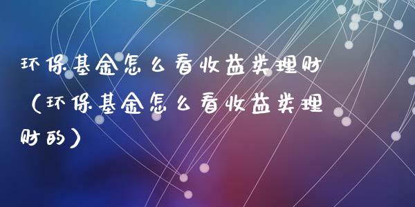 环保基金怎么看收益类理财（环保基金怎么看收益类理财的）_https://www.kuaijiepai.net_投资理财_第1张