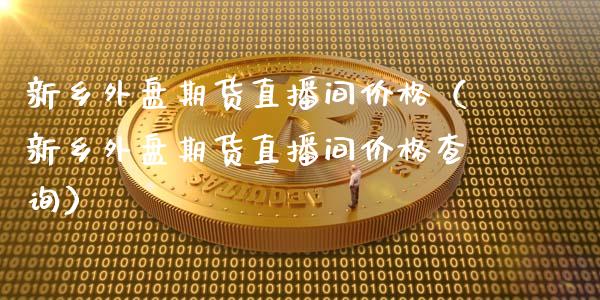 新乡外盘期货直播间价格（新乡外盘期货直播间价格查询）_https://www.kuaijiepai.net_期货在线_第1张