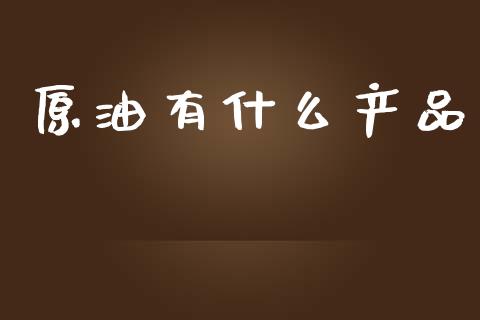 原油有什么产品_https://www.kuaijiepai.net_新股新闻_第1张