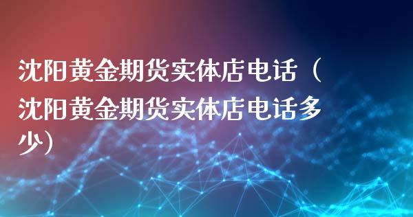 沈阳黄金期货实体店电话（沈阳黄金期货实体店电话多少）_https://www.kuaijiepai.net_国际期货_第1张