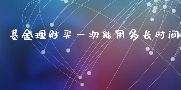 基金理财买一次能用多长时间_https://www.kuaijiepai.net_投资理财_第1张