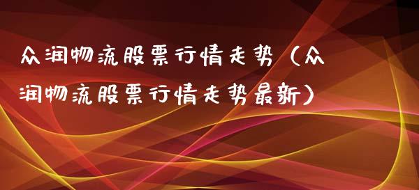 众润物流股票行情走势（众润物流股票行情走势最新）_https://www.kuaijiepai.net_新股新闻_第1张