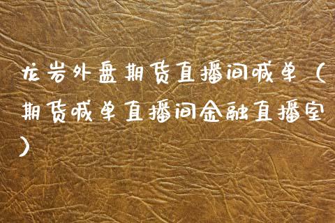 龙岩外盘期货直播间喊单（期货喊单直播间金融直播室）_https://www.kuaijiepai.net_期货在线_第1张