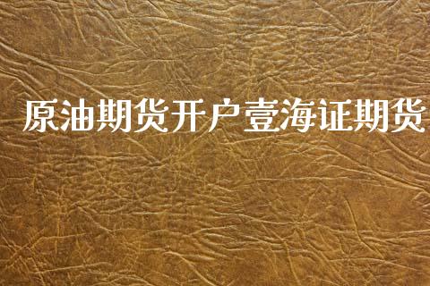 原油期货开户壹海证期货_https://www.kuaijiepai.net_期货在线_第1张