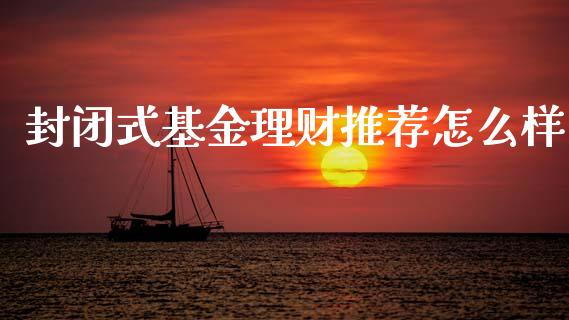封闭式基金理财推荐怎么样_https://www.kuaijiepai.net_期货理财_第1张
