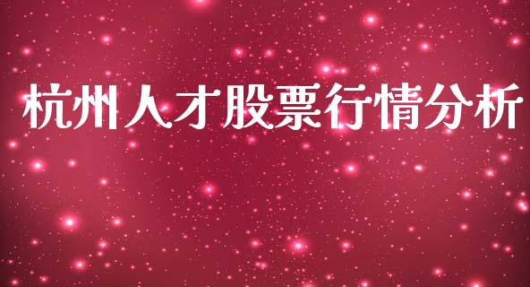 杭州人才股票行情分析_https://www.kuaijiepai.net_股票理论_第1张