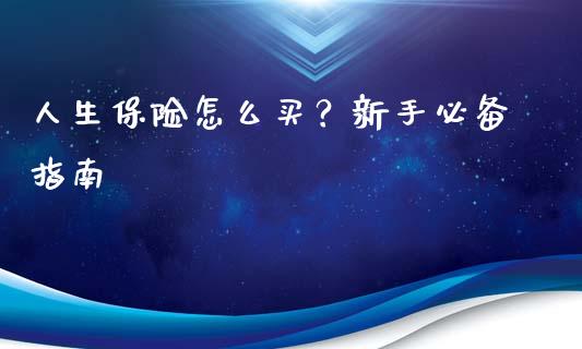人生保险怎么买？新手必备指南_https://www.kuaijiepai.net_新股新闻_第1张