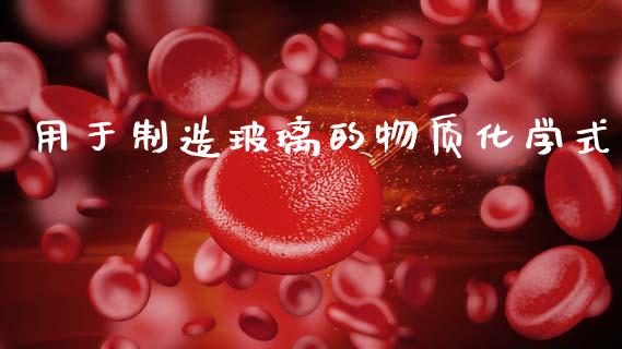 用于制造玻璃的物质化学式_https://www.kuaijiepai.net_期货资讯_第1张