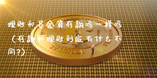 理财和基金算存款吗一样吗（存款和理财到底有什么不同?）_https://www.kuaijiepai.net_期货理财_第1张