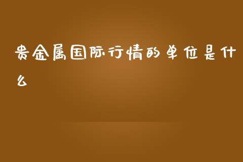 贵金属国际行情的单位是什么_https://www.kuaijiepai.net_股票理论_第1张