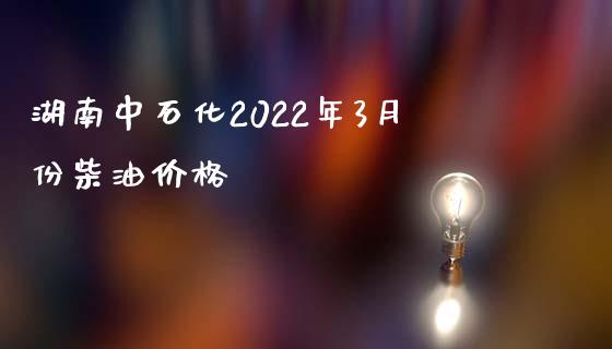 湖南中石化2022年3月份柴油价格_https://www.kuaijiepai.net_期货在线_第1张