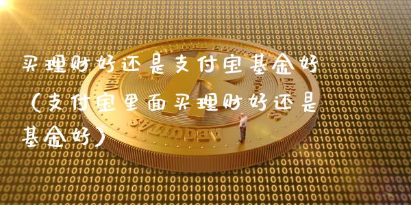 买理财好还是支付宝基金好（支付宝里面买理财好还是基金好）_https://www.kuaijiepai.net_期货理财_第1张