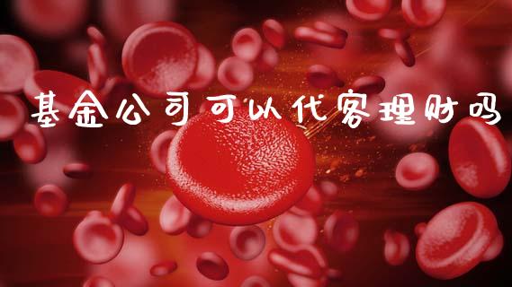 基金公司可以代客理财吗_https://www.kuaijiepai.net_投资理财_第1张