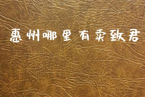 惠州哪里有卖致君_https://www.kuaijiepai.net_国际股建_第1张