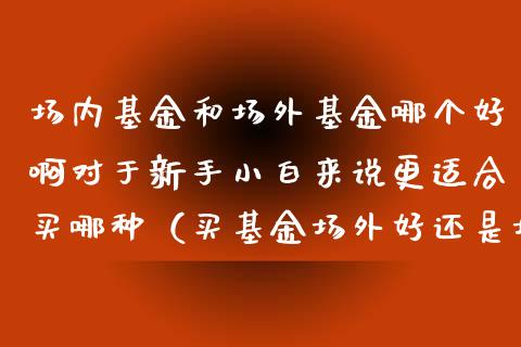 场内基金和场外基金哪个好啊对于新手小白来说更适合买哪种（买基金场外好还是场内好）_https://www.kuaijiepai.net_期货理财_第1张