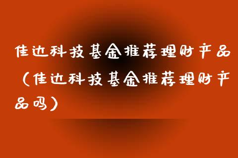 佳达科技基金推荐理财产品（佳达科技基金推荐理财产品吗）_https://www.kuaijiepai.net_期货理财_第1张
